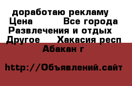 доработаю рекламу › Цена ­ --- - Все города Развлечения и отдых » Другое   . Хакасия респ.,Абакан г.